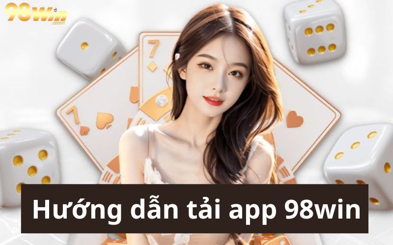 Hướng dẫn chi tiết tải app 98win cho bet thủ