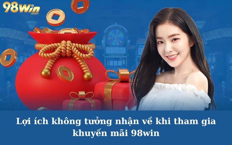 Lợi ích không tưởng nhận về khi tham gia khuyến mãi 98win